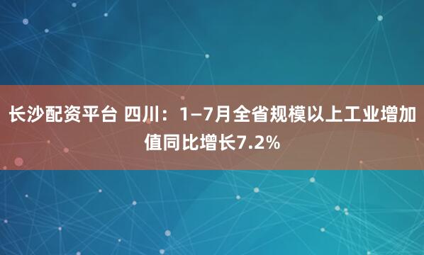 长沙配资平台 四川：1—7月全省规模以上工业增加值同比增长7.2%