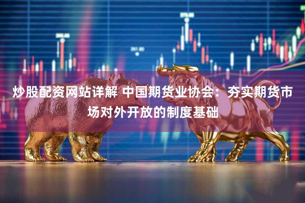炒股配资网站详解 中国期货业协会：夯实期货市场对外开放的制度基础