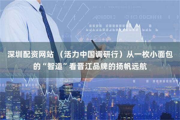 深圳配资网站 （活力中国调研行）从一枚小面包的“智造”看晋江品牌的扬帆远航