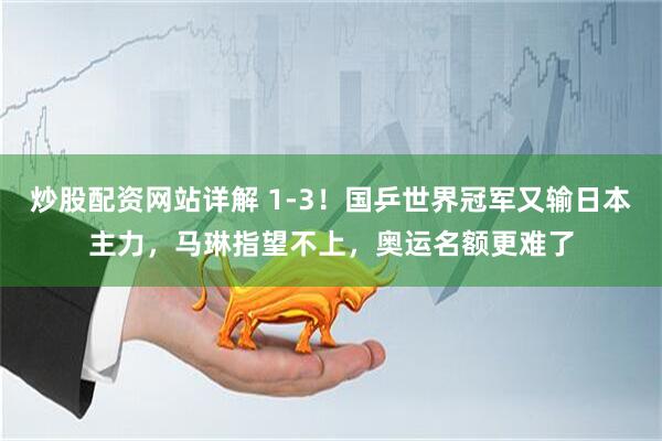 炒股配资网站详解 1-3！国乒世界冠军又输日本主力，马琳指望不上，奥运名额更难了