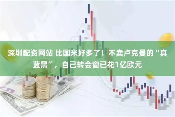 深圳配资网站 比国米好多了！不卖卢克曼的“真蓝黑”，自己转会窗已花1亿欧元