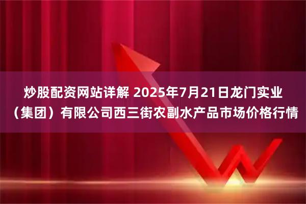 炒股配资网站详解 2025年7月21日龙门实业（集团）有限公司西三街农副水产品市场价格行情