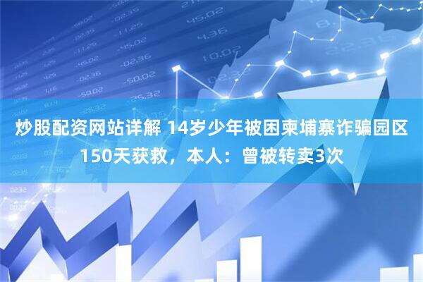 炒股配资网站详解 14岁少年被困柬埔寨诈骗园区150天获救，本人：曾被转卖3次