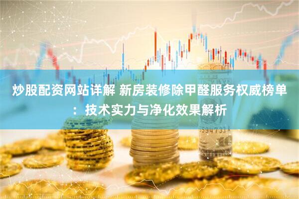 炒股配资网站详解 新房装修除甲醛服务权威榜单：技术实力与净化效果解析