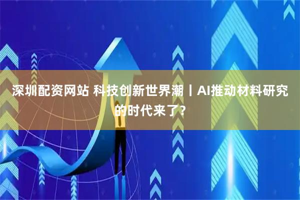 深圳配资网站 科技创新世界潮丨AI推动材料研究的时代来了?