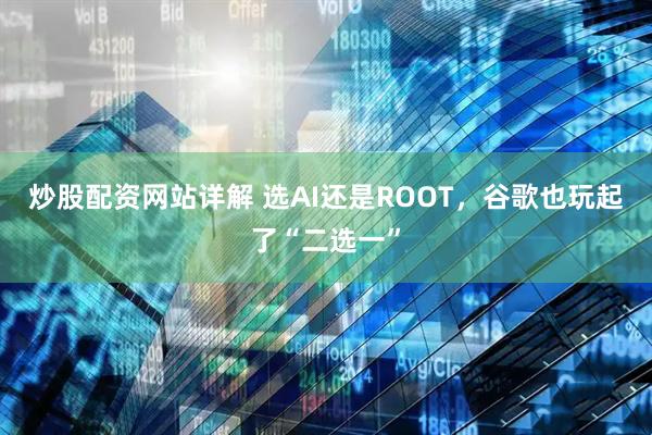 炒股配资网站详解 选AI还是ROOT,谷歌也玩起了“二选一”