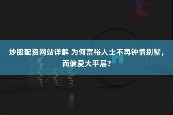 炒股配资网站详解 为何富裕人士不再钟情别墅,而偏爱大平层?