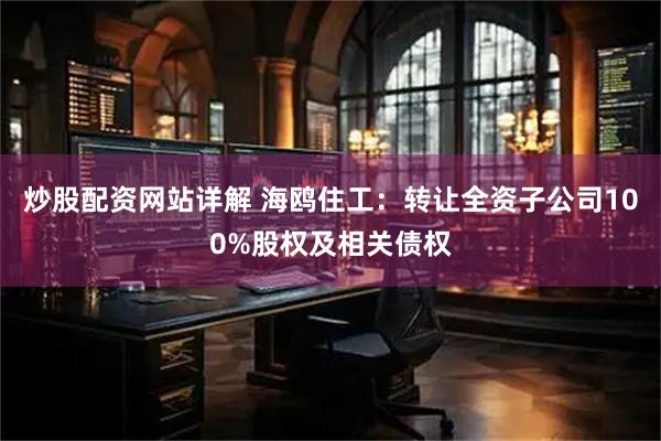 炒股配资网站详解 海鸥住工：转让全资子公司100%股权及相关债权