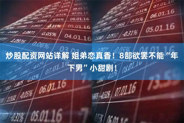 炒股配资网站详解 姐弟恋真香！8部欲罢不能“年下男”小甜剧！