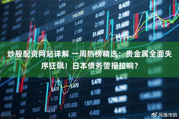 炒股配资网站详解 一周热榜精选：贵金属全面失序狂飙！日本债务警报拉响？