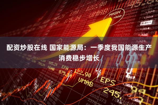 配资炒股在线 国家能源局：一季度我国能源生产消费稳步增长