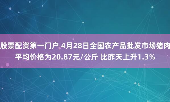 股票配资第一门户 4月28日全国农产品批发市场猪肉平均价格为20.87元/公斤 比昨天上升1.3%