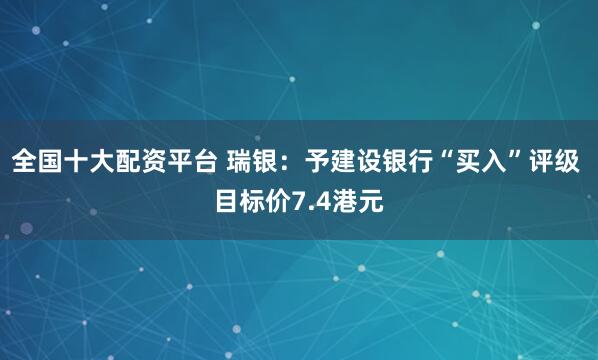 全国十大配资平台 瑞银：予建设银行“买入”评级 目标价7.4港元
