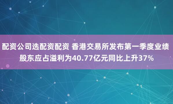 配资公司选配资配资 香港交易所发布第一季度业绩 股东应占溢利为40.77亿元同比上升37%