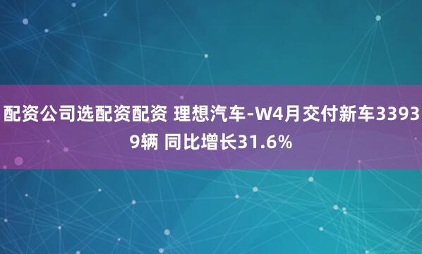 配资公司选配资配资 理想汽车-W4月交付新车33939辆 同比增长31.6%