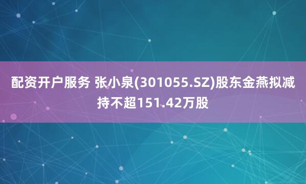 配资开户服务 张小泉(301055.SZ)股东金燕拟减持不超151.42万股