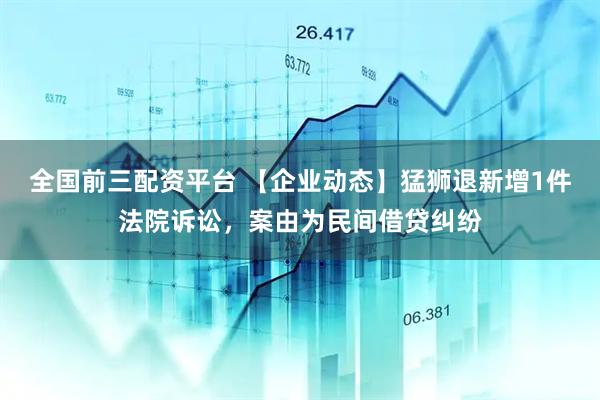 全国前三配资平台 【企业动态】猛狮退新增1件法院诉讼，案由为民间借贷纠纷