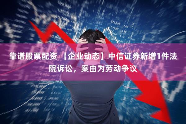 靠谱股票配资 【企业动态】中信证券新增1件法院诉讼，案由为劳动争议