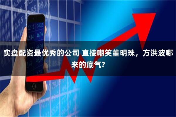 实盘配资最优秀的公司 直接嘲笑董明珠，方洪波哪来的底气?