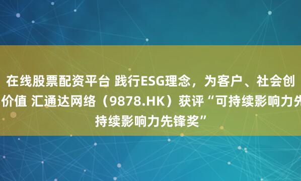 在线股票配资平台 践行ESG理念，为客户、社会创造长期价值 汇通达网络（9878.HK）获评“可持续影响力先锋奖”