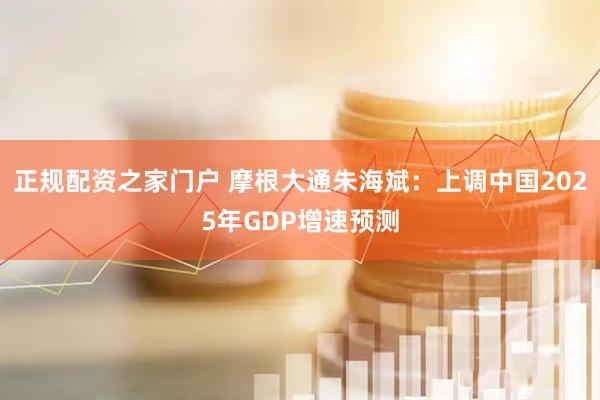 正规配资之家门户 摩根大通朱海斌：上调中国2025年GDP增速预测