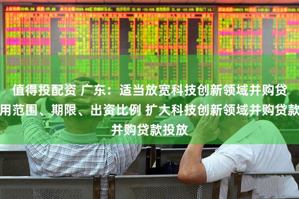值得投配资 广东：适当放宽科技创新领域并购贷款适用范围、期限、出资比例 扩大科技创新领域并购贷款投放