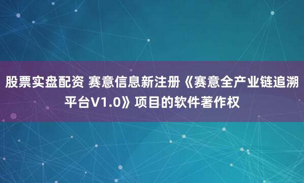 股票实盘配资 赛意信息新注册《赛意全产业链追溯平台V1.0》项目的软件著作权