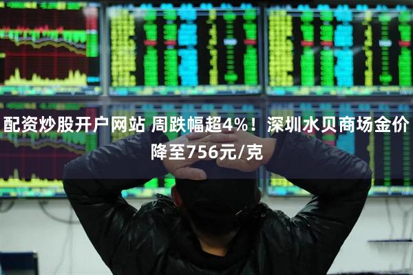 配资炒股开户网站 周跌幅超4%！深圳水贝商场金价降至756元/克