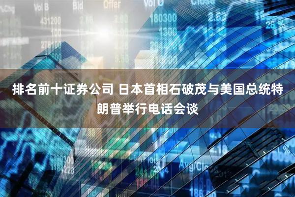 排名前十证券公司 日本首相石破茂与美国总统特朗普举行电话会谈