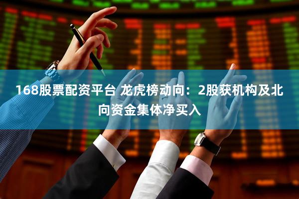 168股票配资平台 龙虎榜动向：2股获机构及北向资金集体净买入