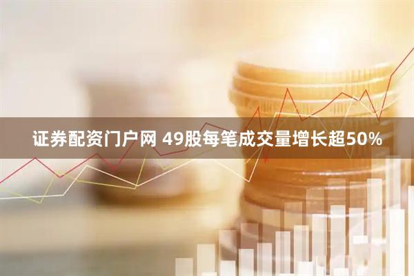 证券配资门户网 49股每笔成交量增长超50%