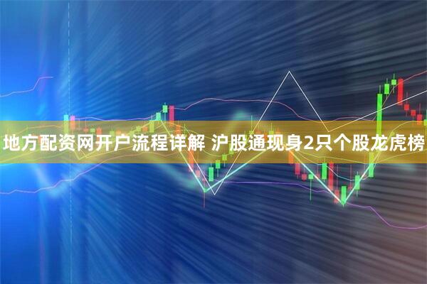 地方配资网开户流程详解 沪股通现身2只个股龙虎榜