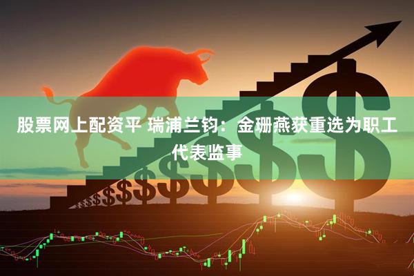 股票网上配资平 瑞浦兰钧：金珊燕获重选为职工代表监事
