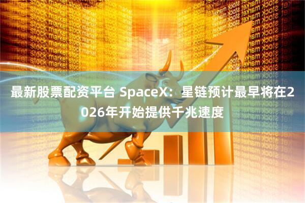 最新股票配资平台 SpaceX：星链预计最早将在2026年开始提供千兆速度