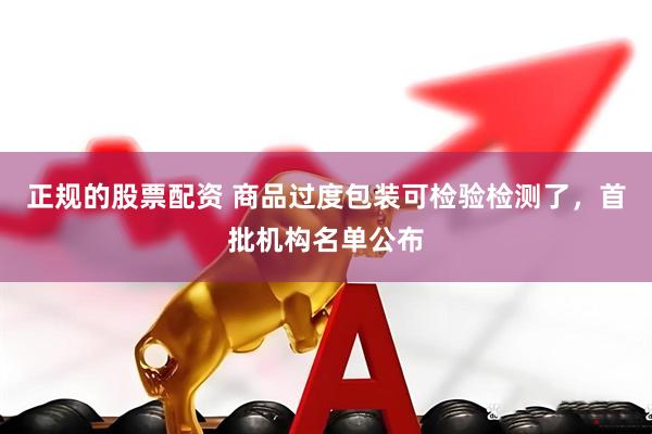 正规的股票配资 商品过度包装可检验检测了，首批机构名单公布
