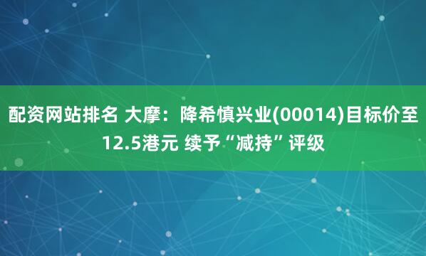 配资网站排名 大摩：降希慎兴业(00014)目标价至12.5港元 续予“减持”评级
