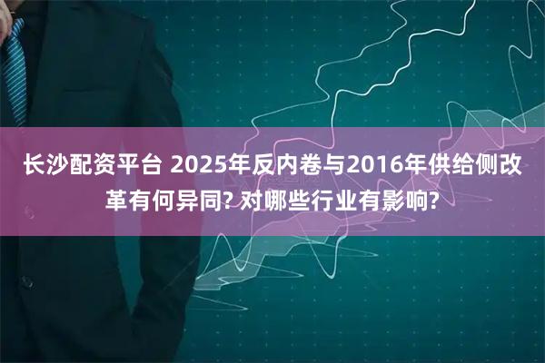 长沙配资平台 2025年反内卷与2016年供给侧改革有何异同? 对哪些行业有影响?