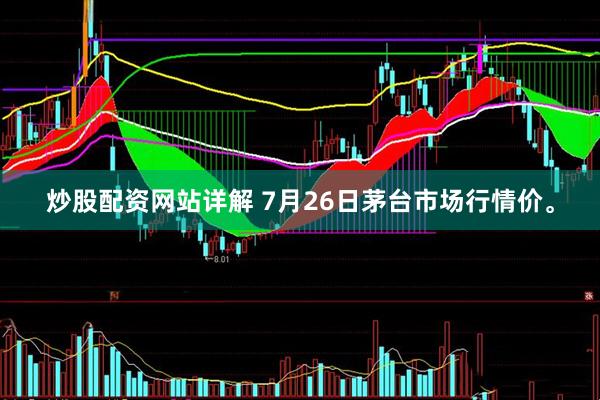 炒股配资网站详解 7月26日茅台市场行情价。