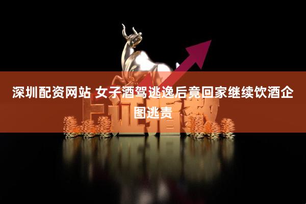 深圳配资网站 女子酒驾逃逸后竟回家继续饮酒企图逃责