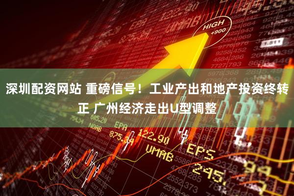 深圳配资网站 重磅信号！工业产出和地产投资终转正 广州经济走出U型调整