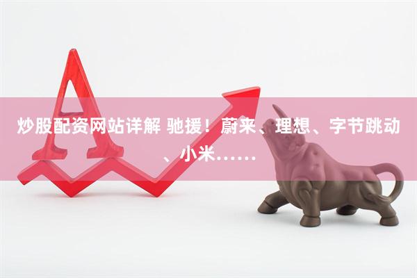 炒股配资网站详解 驰援！蔚来、理想、字节跳动、小米……