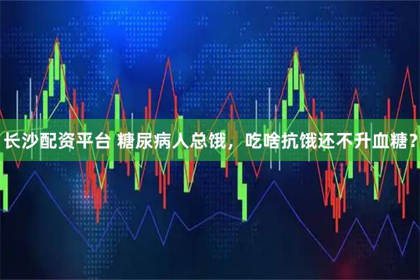 长沙配资平台 糖尿病人总饿，吃啥抗饿还不升血糖？