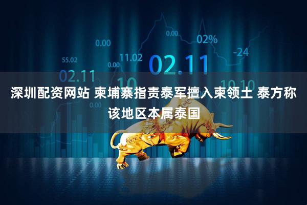 深圳配资网站 柬埔寨指责泰军擅入柬领土 泰方称该地区本属泰国