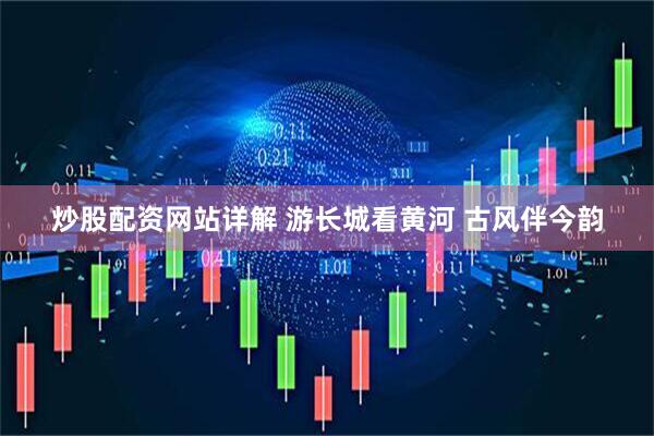 炒股配资网站详解 游长城看黄河 古风伴今韵