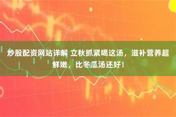 炒股配资网站详解 立秋抓紧喝这汤，滋补营养超鲜嫩，比冬瓜汤还好！