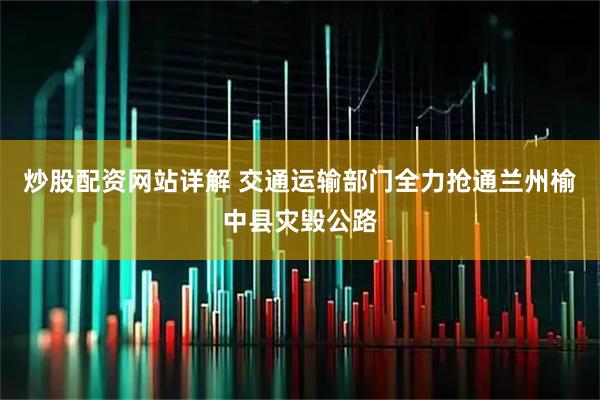 炒股配资网站详解 交通运输部门全力抢通兰州榆中县灾毁公路
