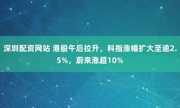 深圳配资网站 港股午后拉升，科指涨幅扩大至逾2.5%，蔚来涨超10%