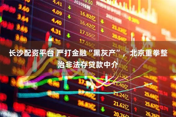 长沙配资平台 严打金融“黑灰产”，北京重拳整治非法存贷款中介