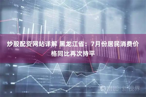 炒股配资网站详解 黑龙江省：7月份居民消费价格同比再次持平