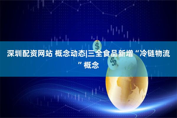 深圳配资网站 概念动态|三全食品新增“冷链物流”概念